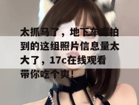 太抓马了，地下车库拍到的这组照片信息量太大了，17c在线观看带你吃个爽！