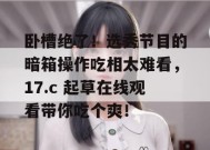 卧槽绝了！选秀节目的暗箱操作吃相太难看，17.c 起草在线观看带你吃个爽！