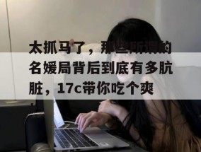 太抓马了，那些所谓的名媛局背后到底有多肮脏，17c带你吃个爽！