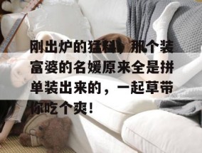刚出炉的猛料，那个装富婆的名媛原来全是拼单装出来的，一起草带你吃个爽！