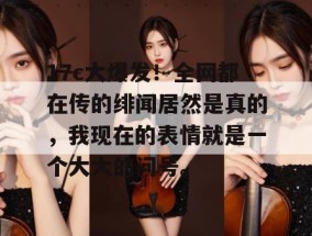 17c大爆发！全网都在传的绯闻居然是真的，我现在的表情就是一个大大的问号。