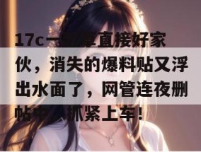 17c一起草直接好家伙，消失的爆料贴又浮出水面了，网管连夜删帖中，抓紧上车！
