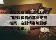 每日大赛震碎三观！冷门版块藏着的那些绝密档案，这剧情连编剧都写不出来。