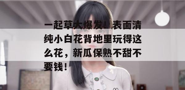 一起草大爆发！表面清纯小白花背地里玩得这么花，新瓜保熟不甜不要钱！  第1张