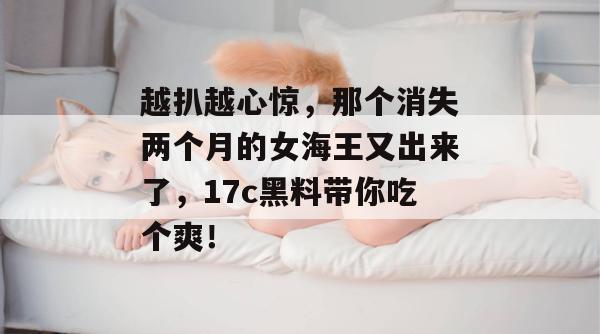 越扒越心惊，那个消失两个月的女海王又出来了，17c黑料带你吃个爽！  第1张