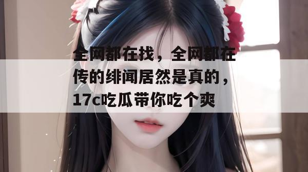 全网都在找，全网都在传的绯闻居然是真的，17c吃瓜带你吃个爽！  第1张