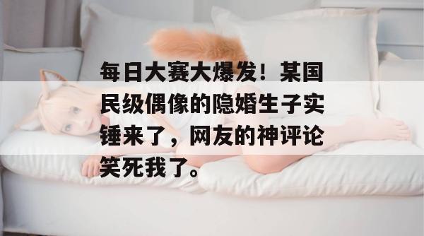 每日大赛大爆发！某国民级偶像的隐婚生子实锤来了，网友的神评论笑死我了。  第1张