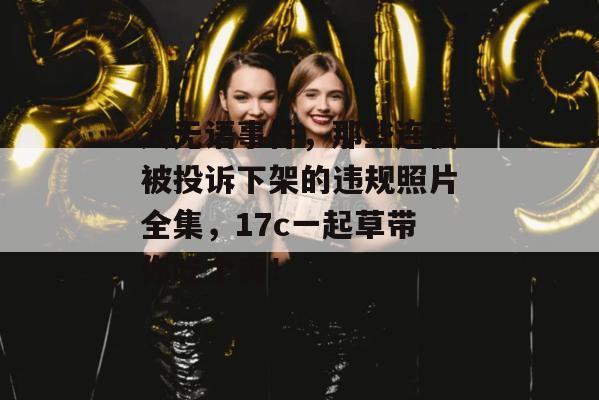 大无语事件，那些连夜被投诉下架的违规照片全集，17c一起草带你吃个爽！  第1张