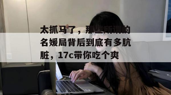 太抓马了，那些所谓的名媛局背后到底有多肮脏，17c带你吃个爽！  第1张