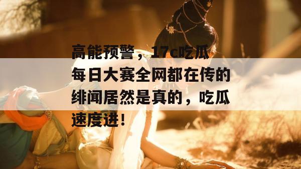 高能预警,17c吃瓜每日大赛全网都在传的绯闻居然是真的,吃瓜速度进! 第1张 高能预警,17c吃瓜每日大赛全网都在传的绯闻居然是真的,吃瓜速度进! 第1张