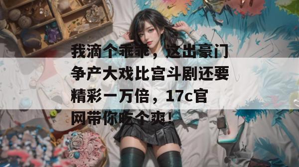 我滴个乖乖，这出豪门争产大戏比宫斗剧还要精彩一万倍，17c官网带你吃个爽！  第1张