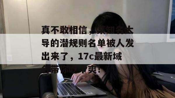 真不敢相信，某知名大导的潜规则名单被人发出来了，17c最新域名带你吃个爽！  第1张